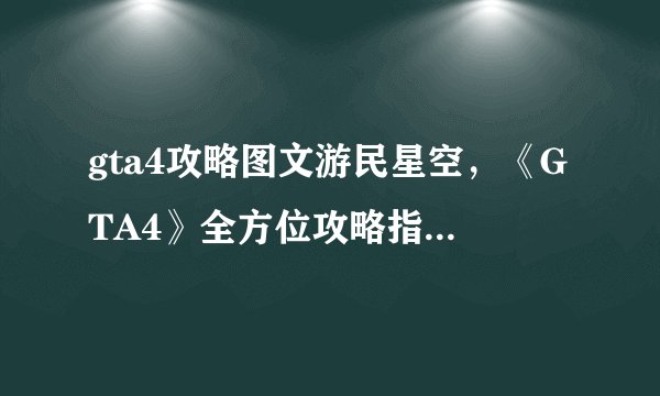 gta4攻略图文游民星空，《GTA4》全方位攻略指南在游民星空！
