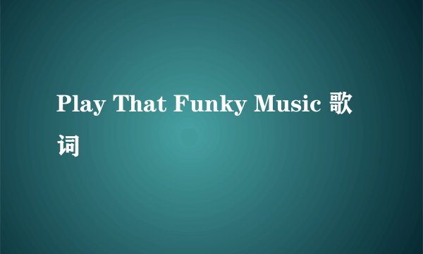 Play That Funky Music 歌词