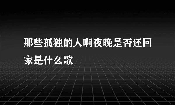 那些孤独的人啊夜晚是否还回家是什么歌