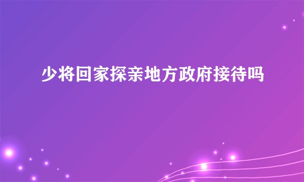 少将回家探亲地方政府接待吗