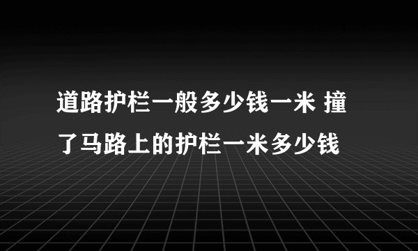 道路护栏一般多少钱一米 撞了马路上的护栏一米多少钱