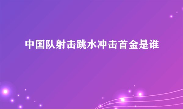 中国队射击跳水冲击首金是谁