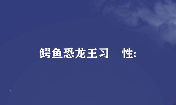 鳄鱼恐龙王习　性: