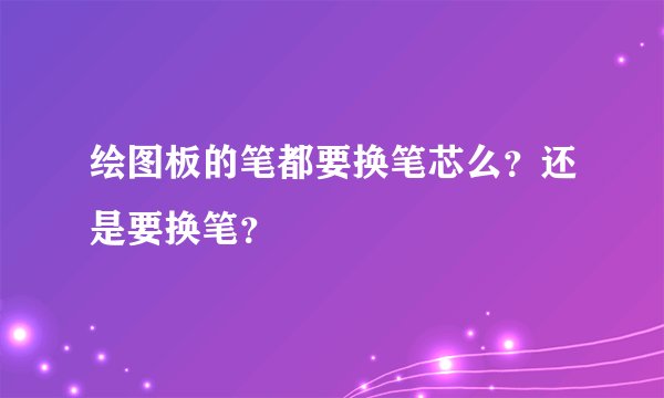 绘图板的笔都要换笔芯么？还是要换笔？