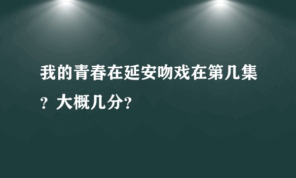我的青春在延安吻戏在第几集？大概几分？