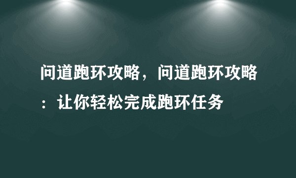 问道跑环攻略，问道跑环攻略：让你轻松完成跑环任务