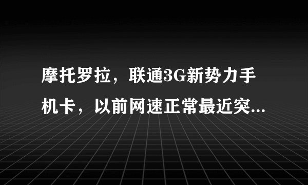 摩托罗拉，联通3G新势力手机卡，以前网速正常最近突然变慢了，求解决