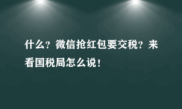 什么？微信抢红包要交税？来看国税局怎么说！