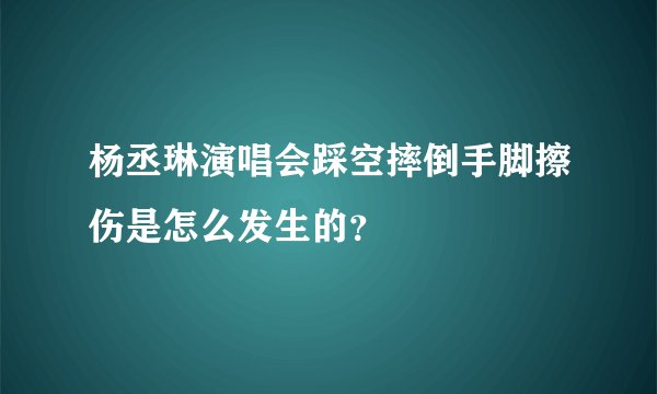 杨丞琳演唱会踩空摔倒手脚擦伤是怎么发生的？