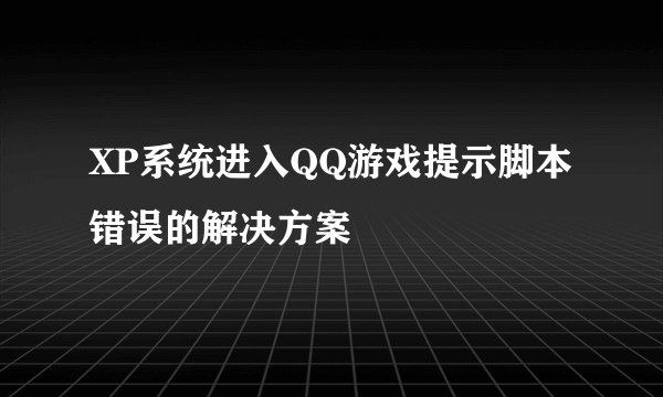 XP系统进入QQ游戏提示脚本错误的解决方案