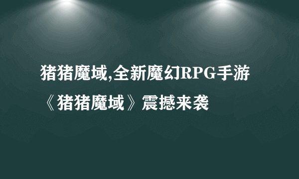 猪猪魔域,全新魔幻RPG手游《猪猪魔域》震撼来袭