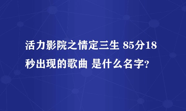 活力影院之情定三生 85分18秒出现的歌曲 是什么名字？