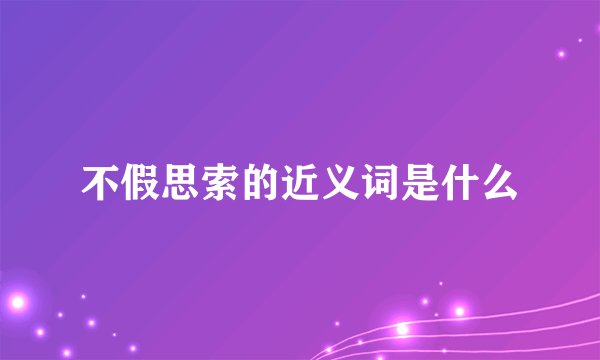 不假思索的近义词是什么