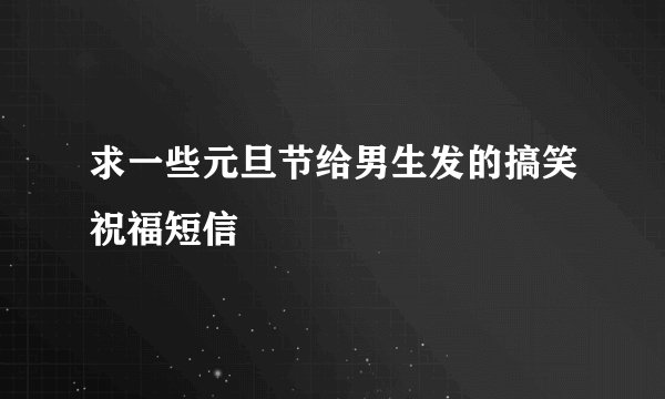 求一些元旦节给男生发的搞笑祝福短信