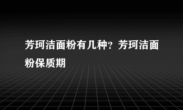 芳珂洁面粉有几种?芳珂洁面粉保质期