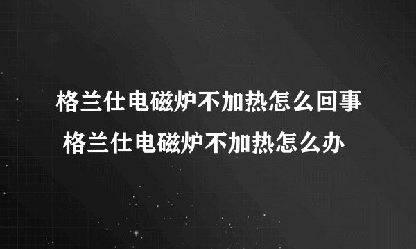 格兰仕电磁炉不加热怎么回事 格兰仕电磁炉不加热怎么办