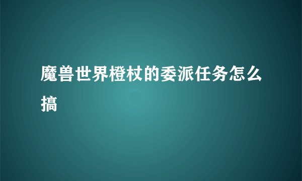 魔兽世界橙杖的委派任务怎么搞