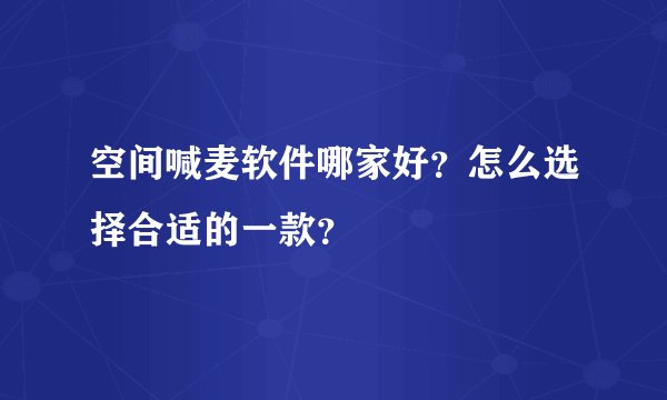 空间喊麦软件哪家好？怎么选择合适的一款？