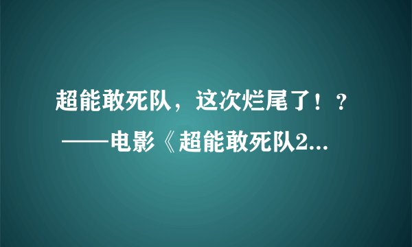 超能敢死队，这次烂尾了！？ ——电影《超能敢死队2冰封之城》