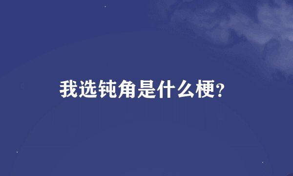 我选钝角是什么梗？