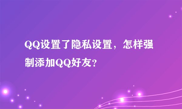 QQ设置了隐私设置，怎样强制添加QQ好友？