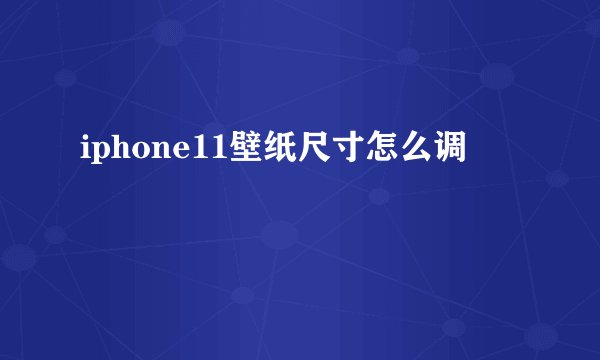 iphone11壁纸尺寸怎么调