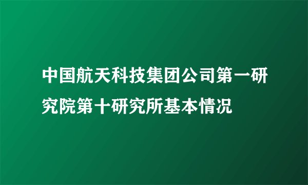 中国航天科技集团公司第一研究院第十研究所基本情况
