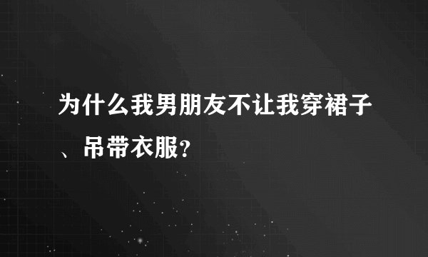 为什么我男朋友不让我穿裙子、吊带衣服?