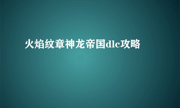 火焰纹章神龙帝国dlc攻略