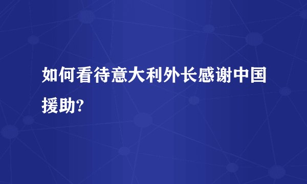 如何看待意大利外长感谢中国援助?