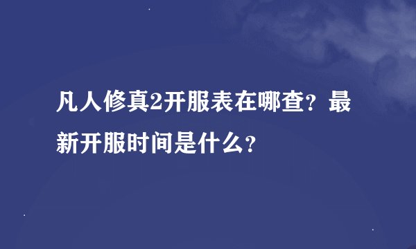 凡人修真2开服表在哪查？最新开服时间是什么？