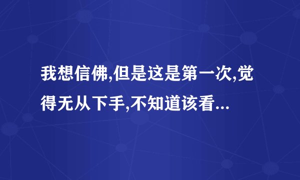 我想信佛,但是这是第一次,觉得无从下手,不知道该看些什么,做些什么,记些什么,请前辈指点..