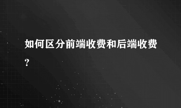 如何区分前端收费和后端收费？