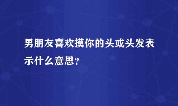 男朋友喜欢摸你的头或头发表示什么意思？