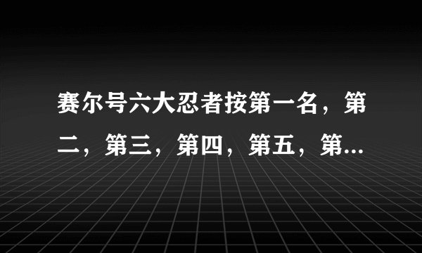 赛尔号六大忍者按第一名，第二，第三，第四，第五，第六顺序排列，并说出按种族和技能说出理由。谢谢！
