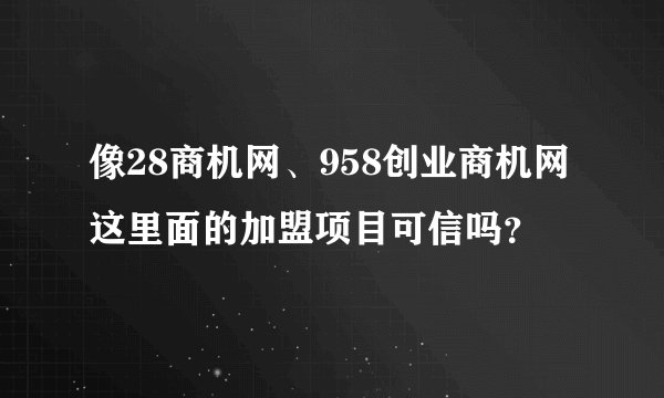 像28商机网、958创业商机网这里面的加盟项目可信吗?
