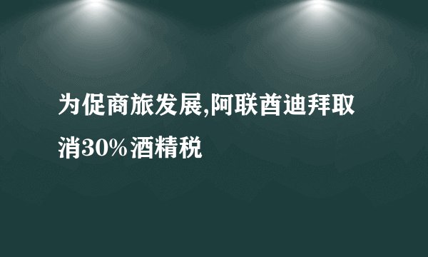为促商旅发展,阿联酋迪拜取消30%酒精税