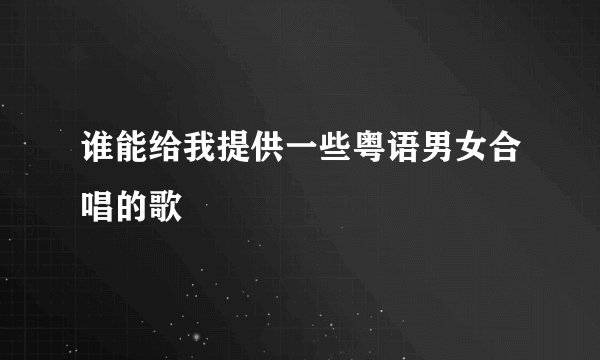 谁能给我提供一些粤语男女合唱的歌