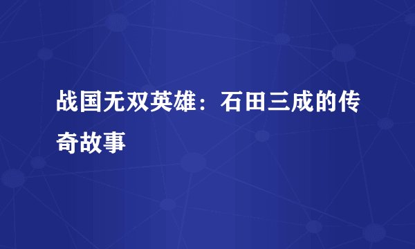 战国无双英雄：石田三成的传奇故事