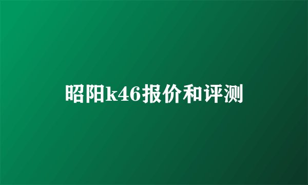昭阳k46报价和评测