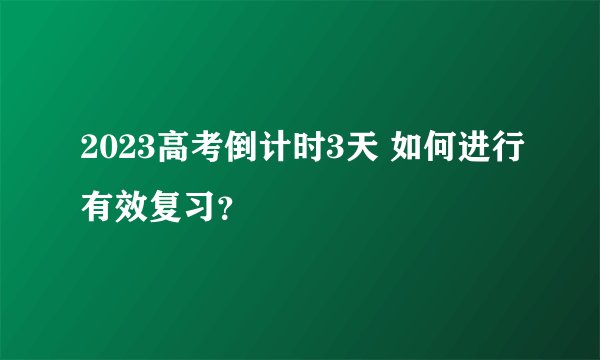 2023高考倒计时3天 如何进行有效复习?