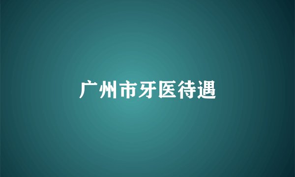 广州市牙医待遇