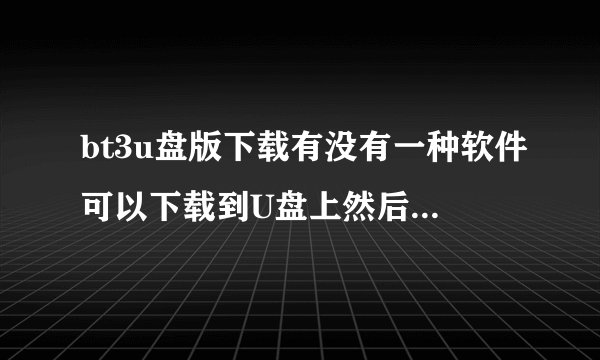 bt3u盘版下载有没有一种软件可以下载到U盘上然后能直接在盘上操作达到杀病