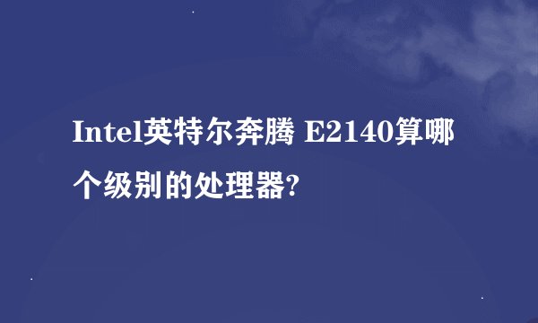 Intel英特尔奔腾 E2140算哪个级别的处理器?