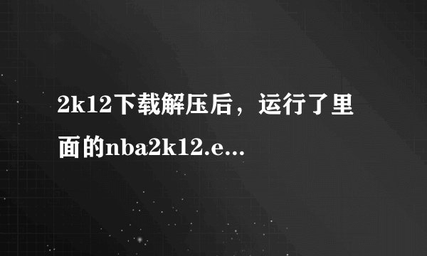 2k12下载解压后，运行了里面的nba2k12.exe,然后就出现了一个黑框，就没有反映了，在线等谢谢了