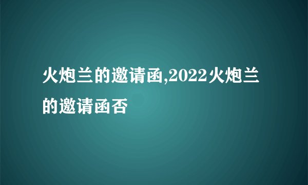 火炮兰的邀请函,2022火炮兰的邀请函否