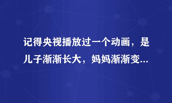 记得央视播放过一个动画，是儿子渐渐长大，妈妈渐渐变老的，谁能告呼我怎么样下载得到？