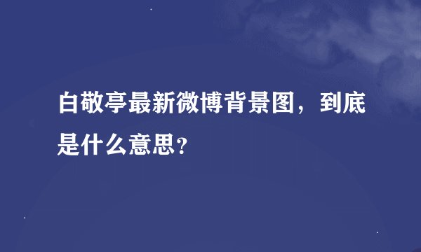 白敬亭最新微博背景图，到底是什么意思？