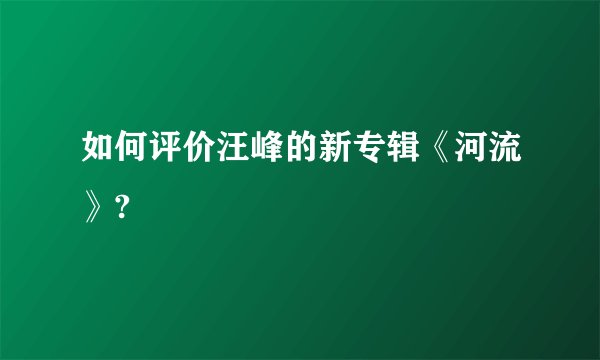 如何评价汪峰的新专辑《河流》?