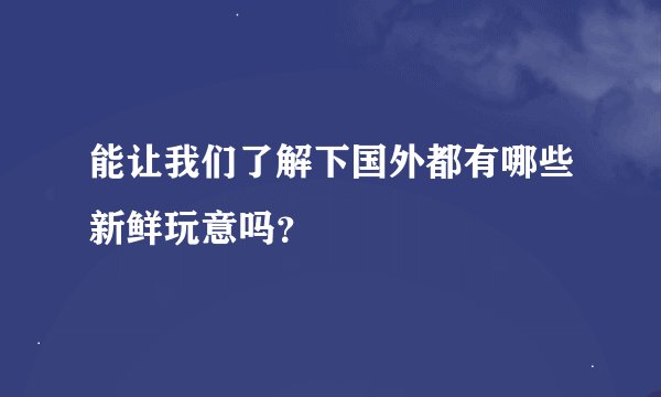能让我们了解下国外都有哪些新鲜玩意吗？